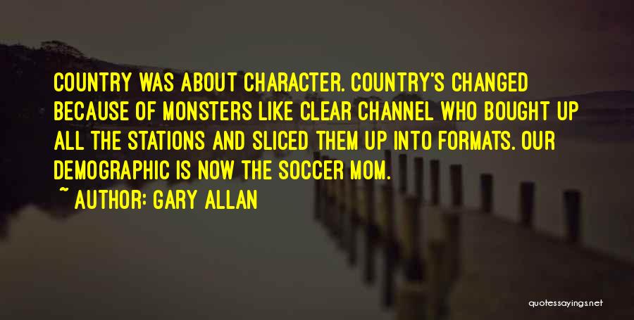 Gary Allan Quotes: Country Was About Character. Country's Changed Because Of Monsters Like Clear Channel Who Bought Up All The Stations And Sliced