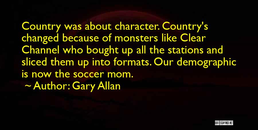 Gary Allan Quotes: Country Was About Character. Country's Changed Because Of Monsters Like Clear Channel Who Bought Up All The Stations And Sliced