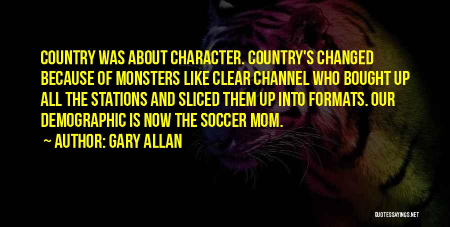 Gary Allan Quotes: Country Was About Character. Country's Changed Because Of Monsters Like Clear Channel Who Bought Up All The Stations And Sliced