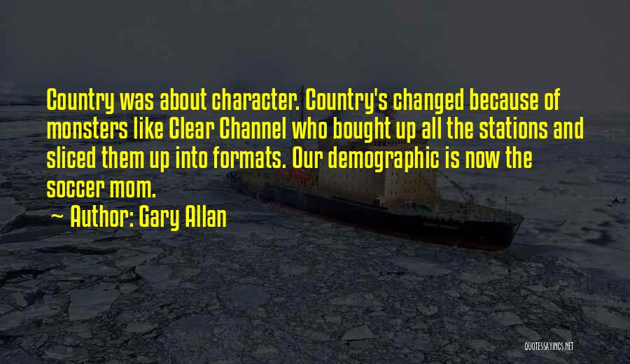 Gary Allan Quotes: Country Was About Character. Country's Changed Because Of Monsters Like Clear Channel Who Bought Up All The Stations And Sliced