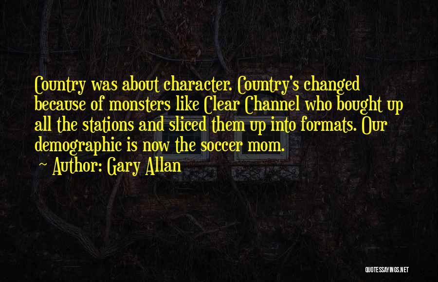 Gary Allan Quotes: Country Was About Character. Country's Changed Because Of Monsters Like Clear Channel Who Bought Up All The Stations And Sliced