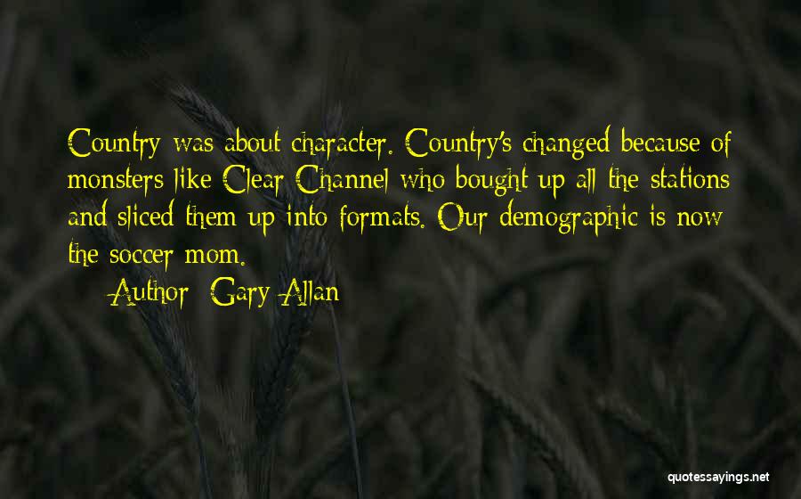 Gary Allan Quotes: Country Was About Character. Country's Changed Because Of Monsters Like Clear Channel Who Bought Up All The Stations And Sliced