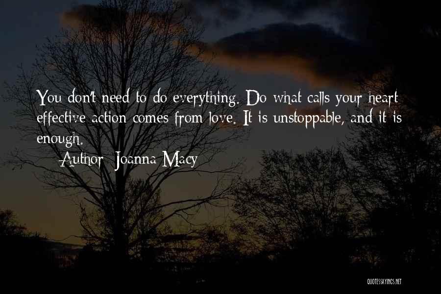 Joanna Macy Quotes: You Don't Need To Do Everything. Do What Calls Your Heart; Effective Action Comes From Love. It Is Unstoppable, And