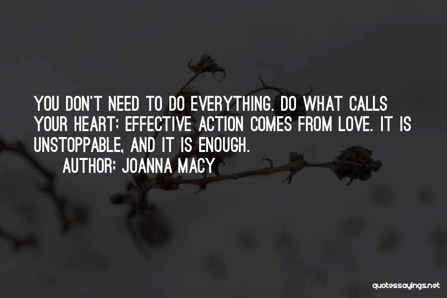 Joanna Macy Quotes: You Don't Need To Do Everything. Do What Calls Your Heart; Effective Action Comes From Love. It Is Unstoppable, And