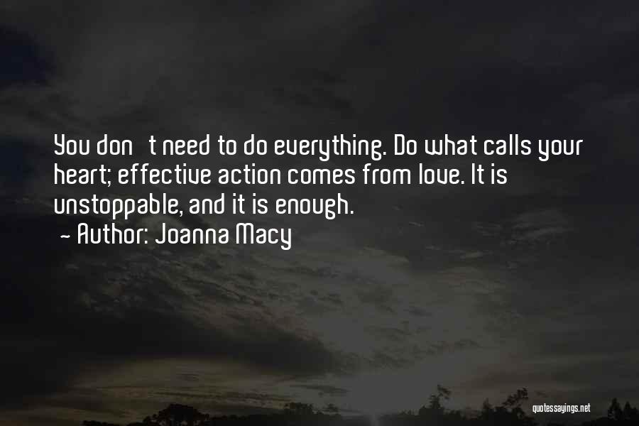 Joanna Macy Quotes: You Don't Need To Do Everything. Do What Calls Your Heart; Effective Action Comes From Love. It Is Unstoppable, And