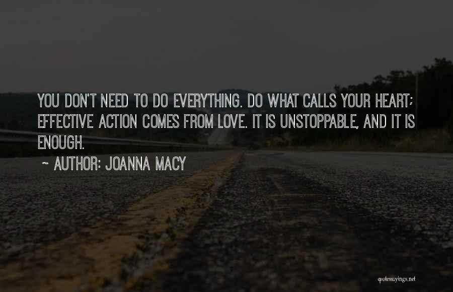 Joanna Macy Quotes: You Don't Need To Do Everything. Do What Calls Your Heart; Effective Action Comes From Love. It Is Unstoppable, And