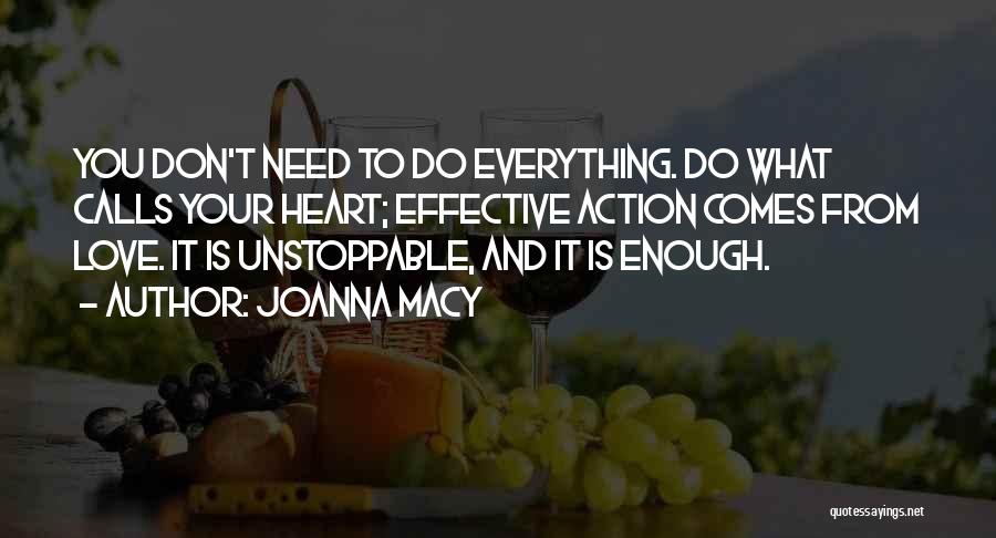 Joanna Macy Quotes: You Don't Need To Do Everything. Do What Calls Your Heart; Effective Action Comes From Love. It Is Unstoppable, And