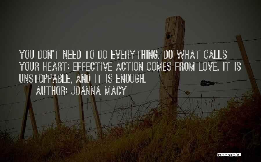 Joanna Macy Quotes: You Don't Need To Do Everything. Do What Calls Your Heart; Effective Action Comes From Love. It Is Unstoppable, And