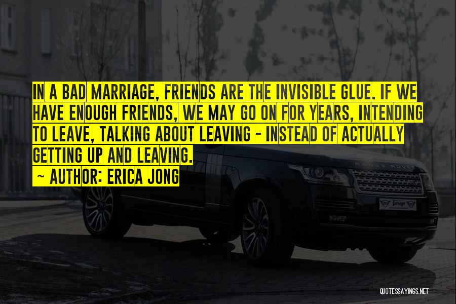 Erica Jong Quotes: In A Bad Marriage, Friends Are The Invisible Glue. If We Have Enough Friends, We May Go On For Years,