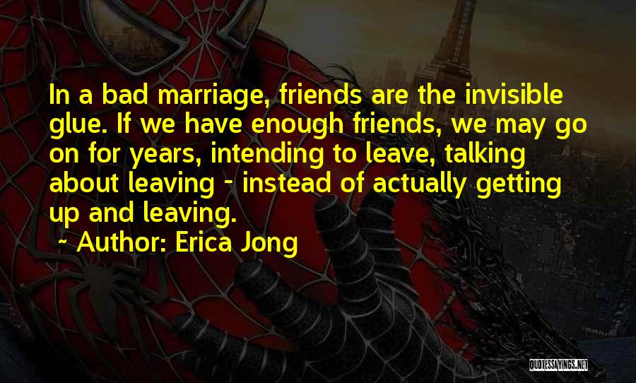 Erica Jong Quotes: In A Bad Marriage, Friends Are The Invisible Glue. If We Have Enough Friends, We May Go On For Years,
