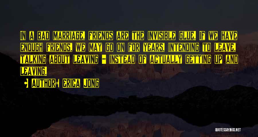 Erica Jong Quotes: In A Bad Marriage, Friends Are The Invisible Glue. If We Have Enough Friends, We May Go On For Years,