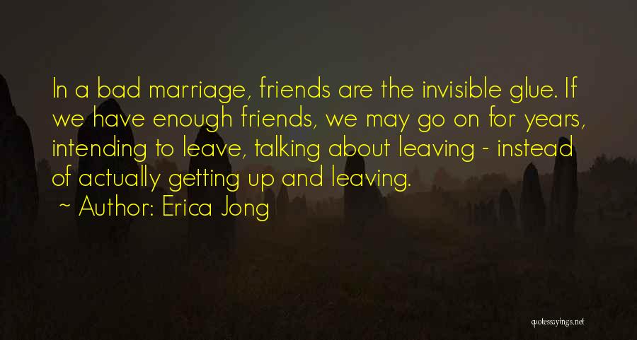 Erica Jong Quotes: In A Bad Marriage, Friends Are The Invisible Glue. If We Have Enough Friends, We May Go On For Years,