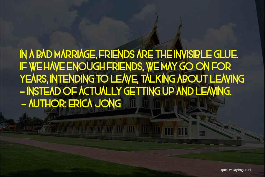 Erica Jong Quotes: In A Bad Marriage, Friends Are The Invisible Glue. If We Have Enough Friends, We May Go On For Years,