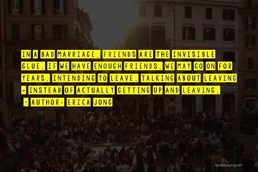 Erica Jong Quotes: In A Bad Marriage, Friends Are The Invisible Glue. If We Have Enough Friends, We May Go On For Years,