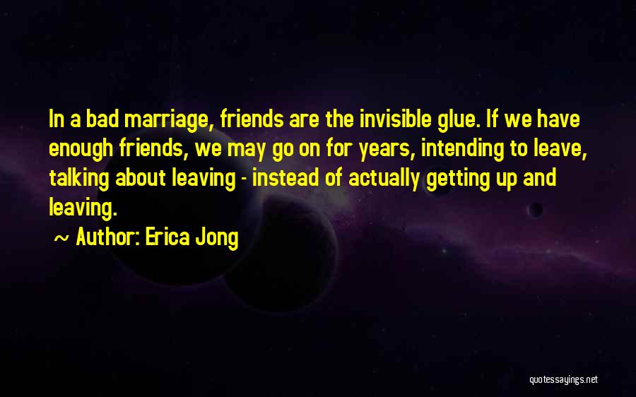 Erica Jong Quotes: In A Bad Marriage, Friends Are The Invisible Glue. If We Have Enough Friends, We May Go On For Years,