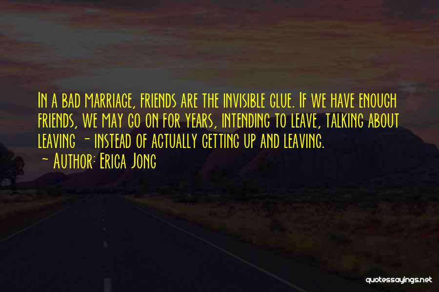 Erica Jong Quotes: In A Bad Marriage, Friends Are The Invisible Glue. If We Have Enough Friends, We May Go On For Years,