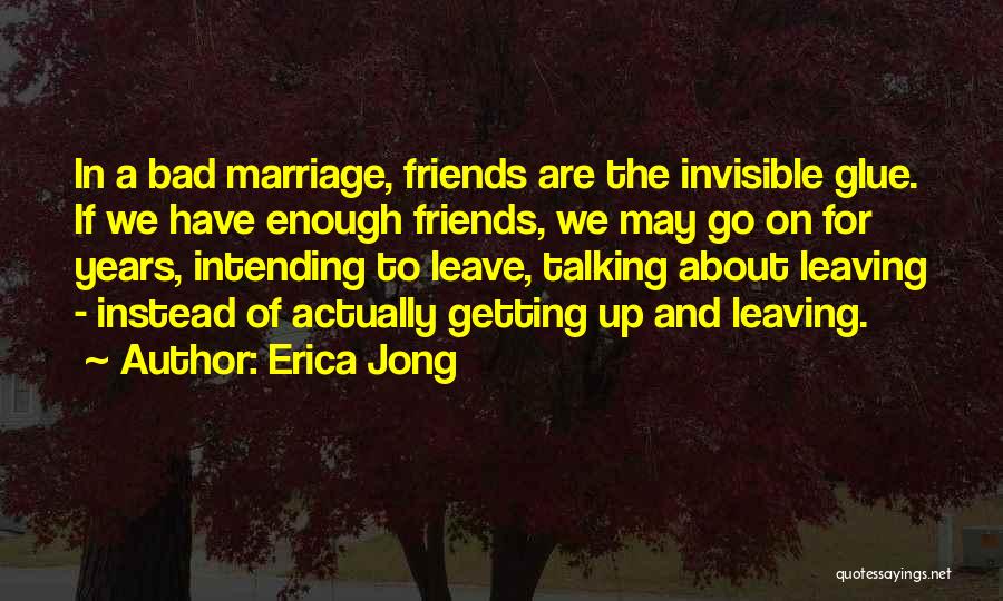 Erica Jong Quotes: In A Bad Marriage, Friends Are The Invisible Glue. If We Have Enough Friends, We May Go On For Years,