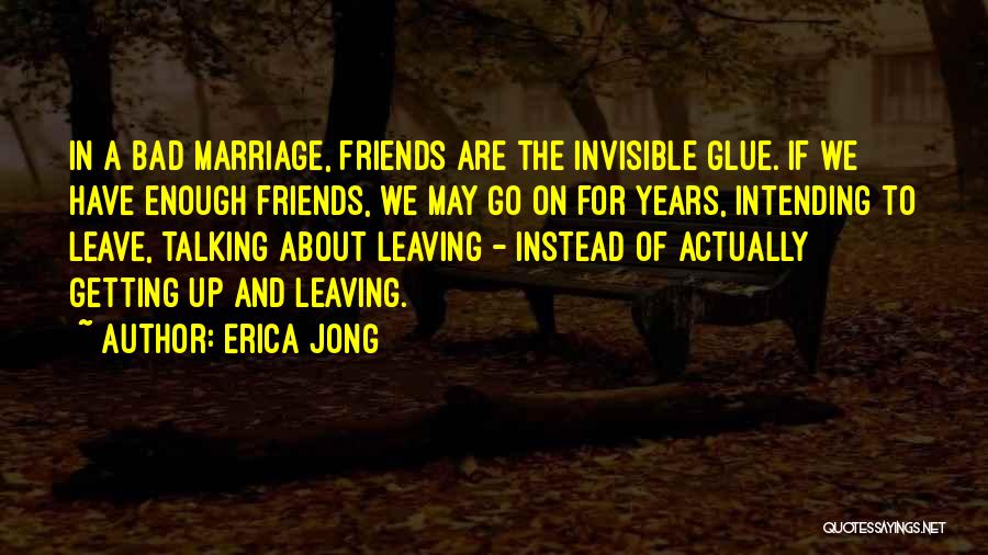 Erica Jong Quotes: In A Bad Marriage, Friends Are The Invisible Glue. If We Have Enough Friends, We May Go On For Years,