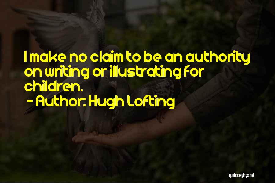 Hugh Lofting Quotes: I Make No Claim To Be An Authority On Writing Or Illustrating For Children.