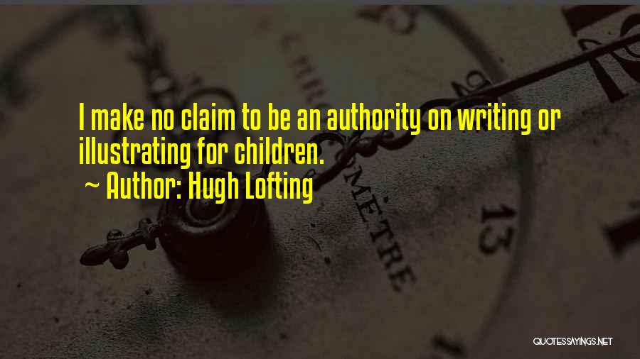 Hugh Lofting Quotes: I Make No Claim To Be An Authority On Writing Or Illustrating For Children.