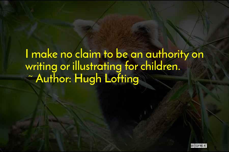 Hugh Lofting Quotes: I Make No Claim To Be An Authority On Writing Or Illustrating For Children.