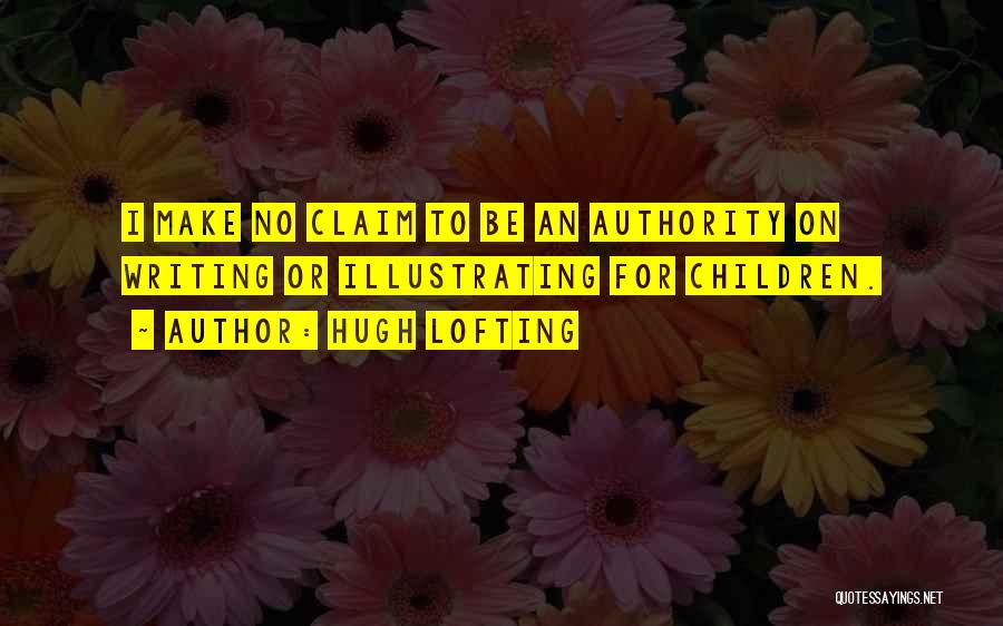Hugh Lofting Quotes: I Make No Claim To Be An Authority On Writing Or Illustrating For Children.