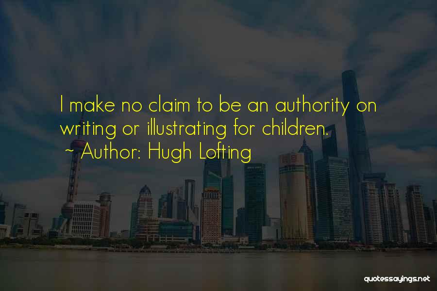 Hugh Lofting Quotes: I Make No Claim To Be An Authority On Writing Or Illustrating For Children.