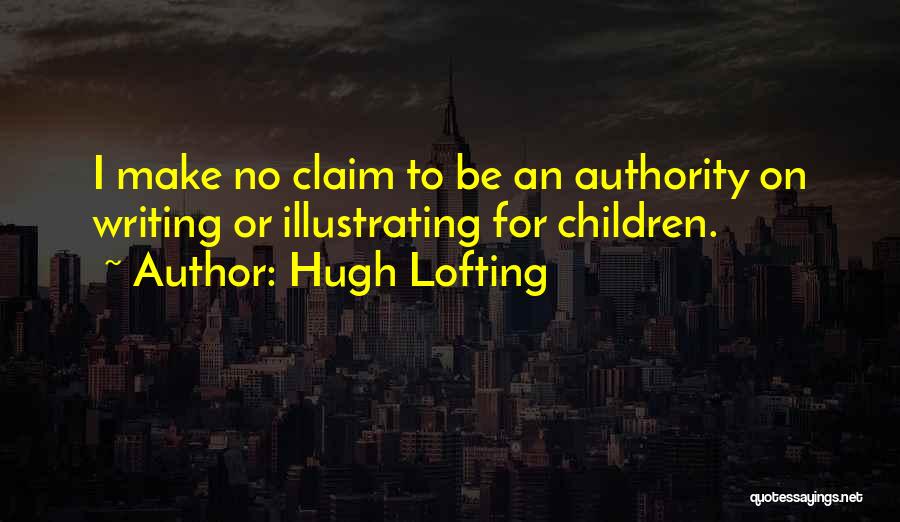 Hugh Lofting Quotes: I Make No Claim To Be An Authority On Writing Or Illustrating For Children.