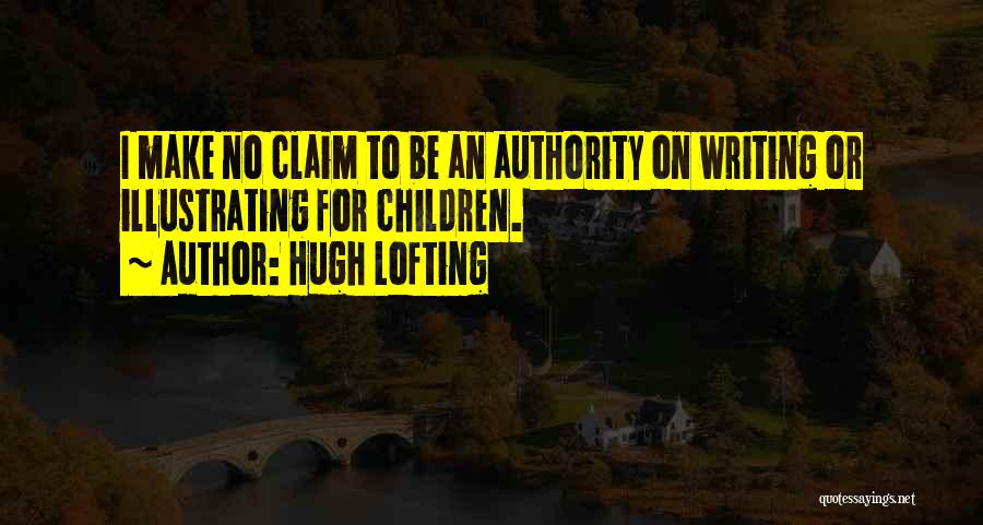Hugh Lofting Quotes: I Make No Claim To Be An Authority On Writing Or Illustrating For Children.