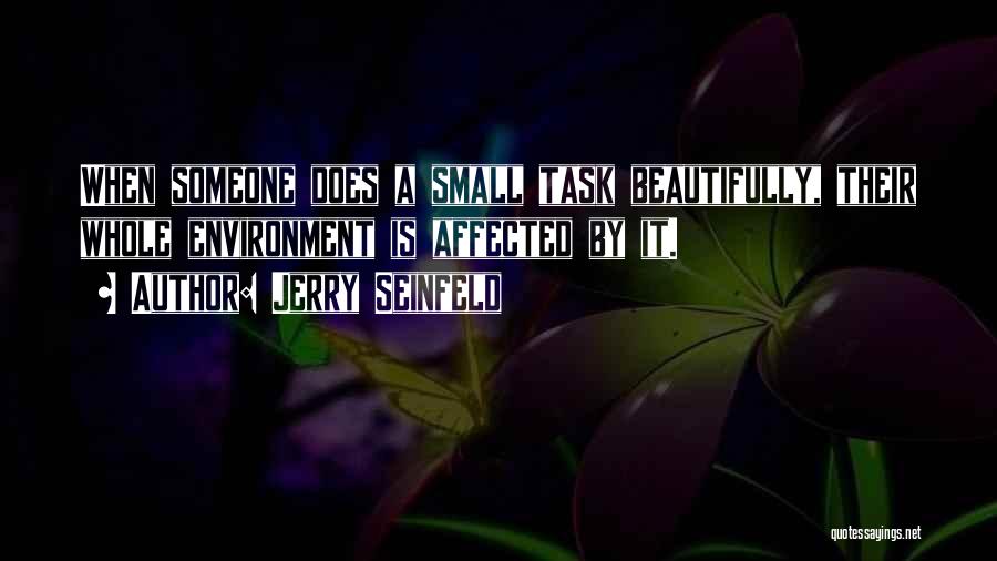 Jerry Seinfeld Quotes: When Someone Does A Small Task Beautifully, Their Whole Environment Is Affected By It.