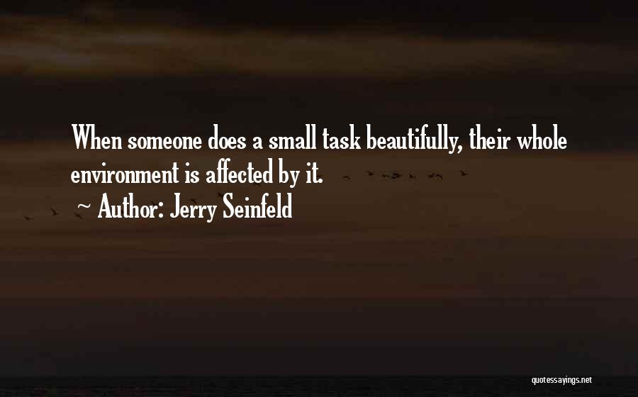 Jerry Seinfeld Quotes: When Someone Does A Small Task Beautifully, Their Whole Environment Is Affected By It.
