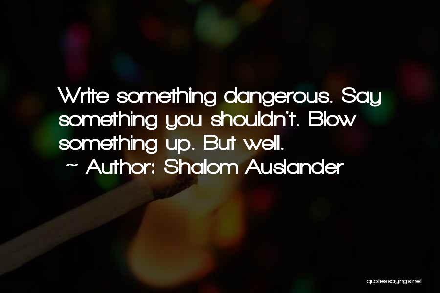 Shalom Auslander Quotes: Write Something Dangerous. Say Something You Shouldn't. Blow Something Up. But Well.