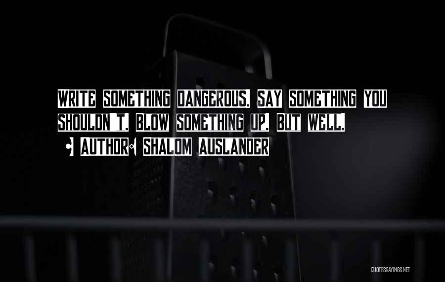 Shalom Auslander Quotes: Write Something Dangerous. Say Something You Shouldn't. Blow Something Up. But Well.