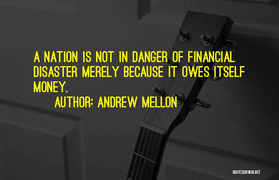 Andrew Mellon Quotes: A Nation Is Not In Danger Of Financial Disaster Merely Because It Owes Itself Money.