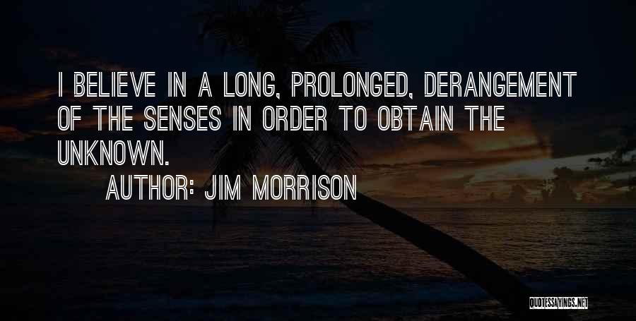 Jim Morrison Quotes: I Believe In A Long, Prolonged, Derangement Of The Senses In Order To Obtain The Unknown.