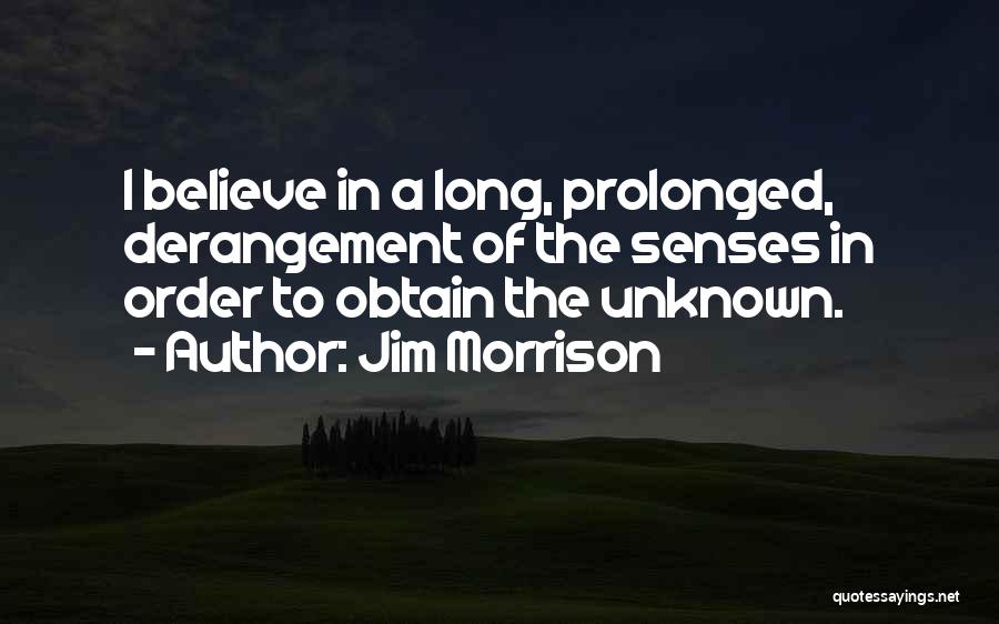 Jim Morrison Quotes: I Believe In A Long, Prolonged, Derangement Of The Senses In Order To Obtain The Unknown.