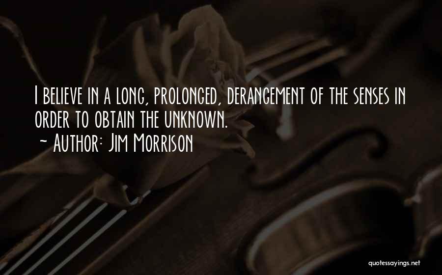 Jim Morrison Quotes: I Believe In A Long, Prolonged, Derangement Of The Senses In Order To Obtain The Unknown.
