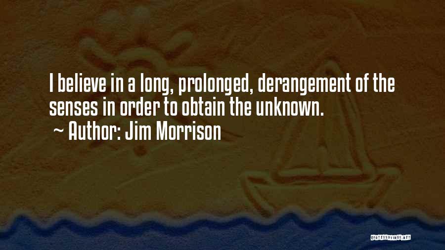 Jim Morrison Quotes: I Believe In A Long, Prolonged, Derangement Of The Senses In Order To Obtain The Unknown.