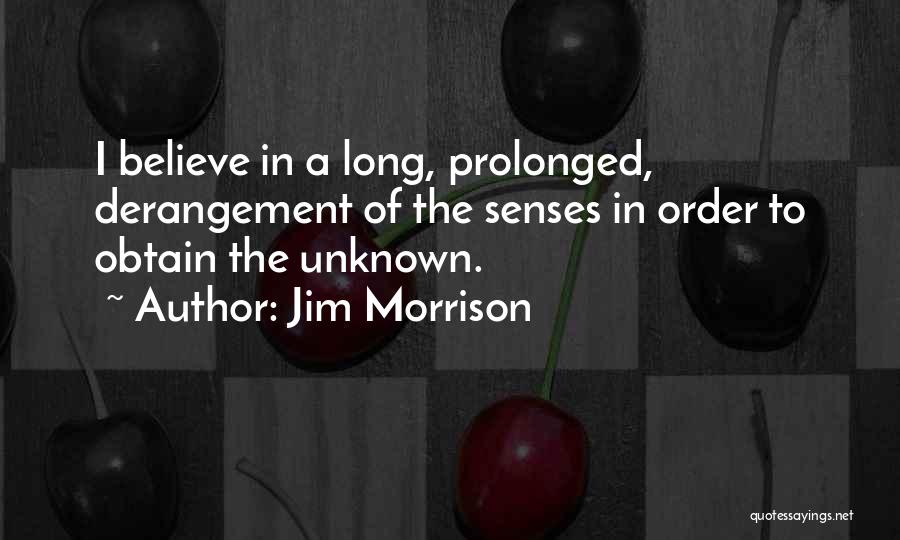 Jim Morrison Quotes: I Believe In A Long, Prolonged, Derangement Of The Senses In Order To Obtain The Unknown.