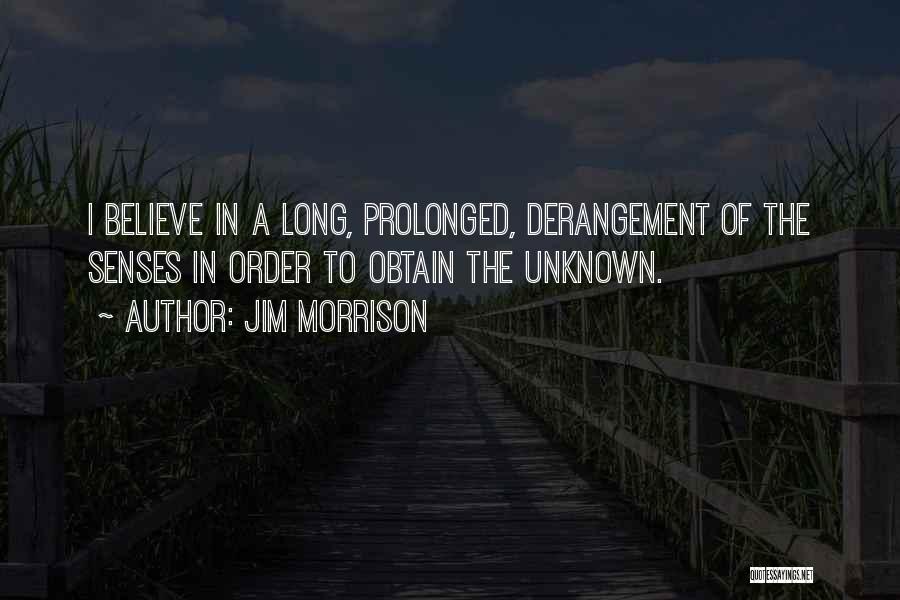 Jim Morrison Quotes: I Believe In A Long, Prolonged, Derangement Of The Senses In Order To Obtain The Unknown.