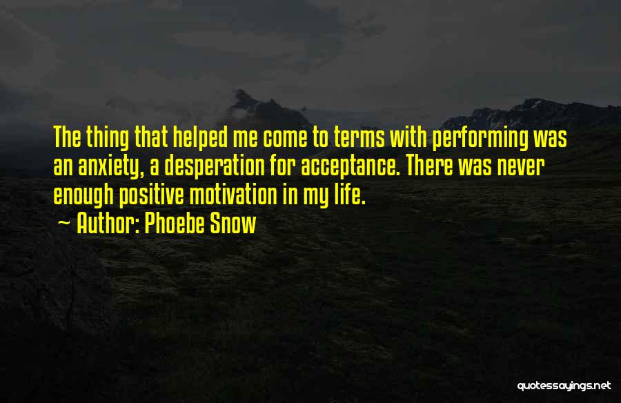 Phoebe Snow Quotes: The Thing That Helped Me Come To Terms With Performing Was An Anxiety, A Desperation For Acceptance. There Was Never