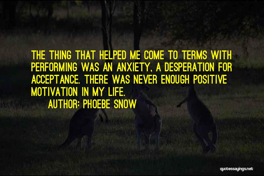 Phoebe Snow Quotes: The Thing That Helped Me Come To Terms With Performing Was An Anxiety, A Desperation For Acceptance. There Was Never