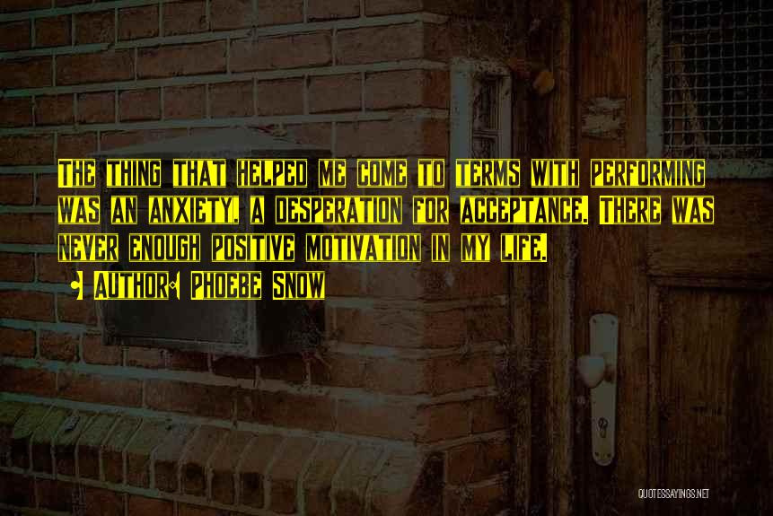 Phoebe Snow Quotes: The Thing That Helped Me Come To Terms With Performing Was An Anxiety, A Desperation For Acceptance. There Was Never