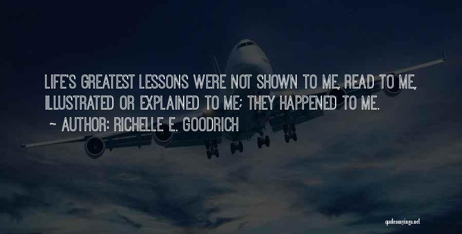 Richelle E. Goodrich Quotes: Life's Greatest Lessons Were Not Shown To Me, Read To Me, Illustrated Or Explained To Me; They Happened To Me.
