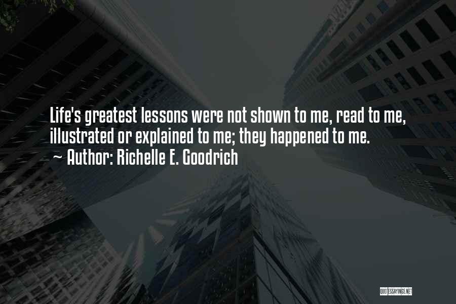 Richelle E. Goodrich Quotes: Life's Greatest Lessons Were Not Shown To Me, Read To Me, Illustrated Or Explained To Me; They Happened To Me.