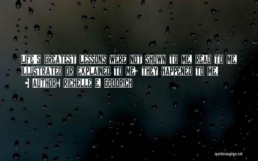 Richelle E. Goodrich Quotes: Life's Greatest Lessons Were Not Shown To Me, Read To Me, Illustrated Or Explained To Me; They Happened To Me.