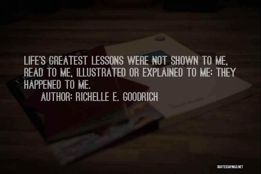 Richelle E. Goodrich Quotes: Life's Greatest Lessons Were Not Shown To Me, Read To Me, Illustrated Or Explained To Me; They Happened To Me.
