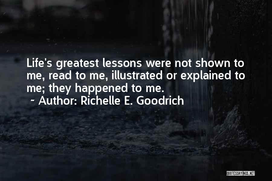 Richelle E. Goodrich Quotes: Life's Greatest Lessons Were Not Shown To Me, Read To Me, Illustrated Or Explained To Me; They Happened To Me.