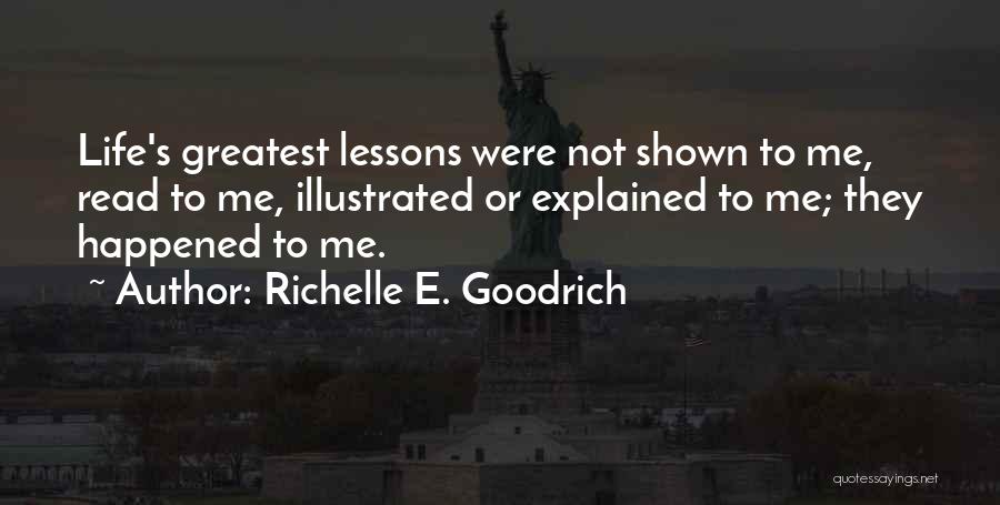 Richelle E. Goodrich Quotes: Life's Greatest Lessons Were Not Shown To Me, Read To Me, Illustrated Or Explained To Me; They Happened To Me.