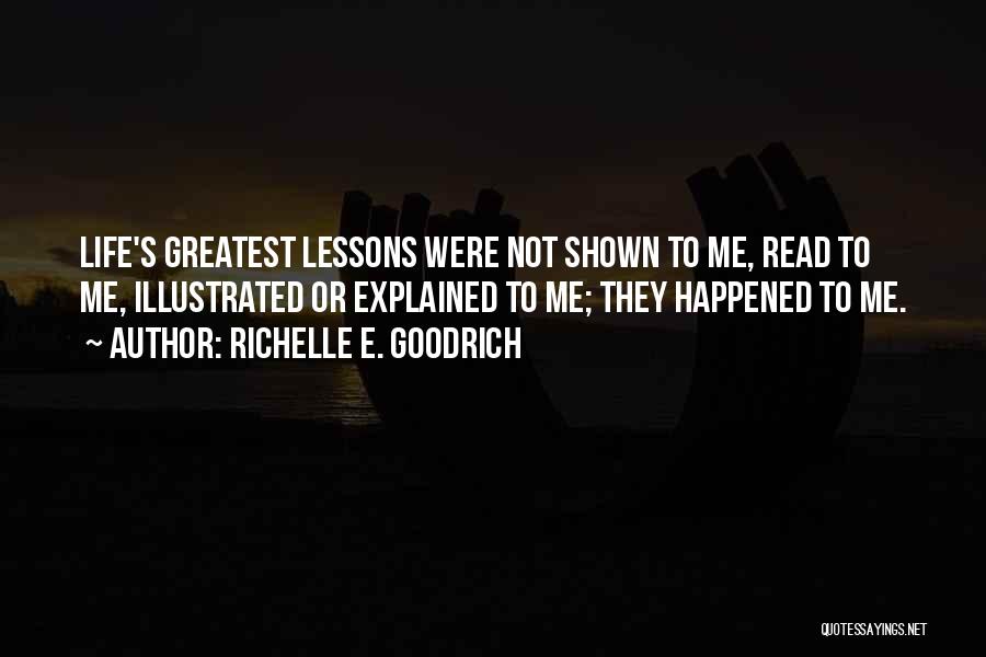 Richelle E. Goodrich Quotes: Life's Greatest Lessons Were Not Shown To Me, Read To Me, Illustrated Or Explained To Me; They Happened To Me.
